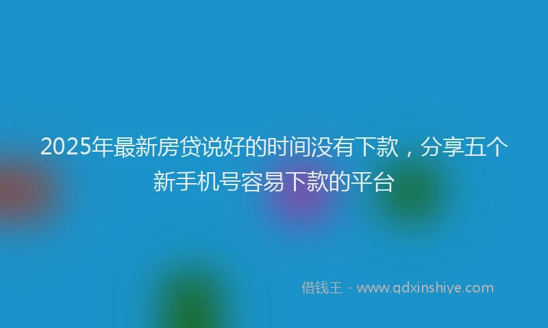 2025年最新房贷说好的时间没有下款，分享五个新手机号容易下款的平台