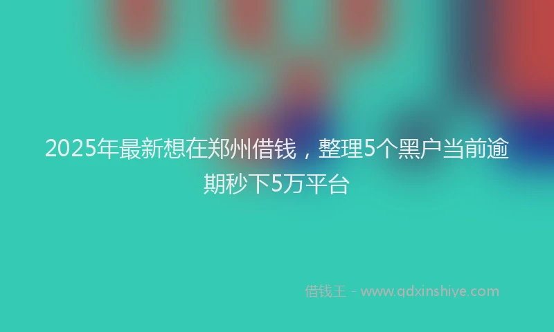 2025年最新想在郑州借钱，整理5个黑户当前逾期秒下5万平台