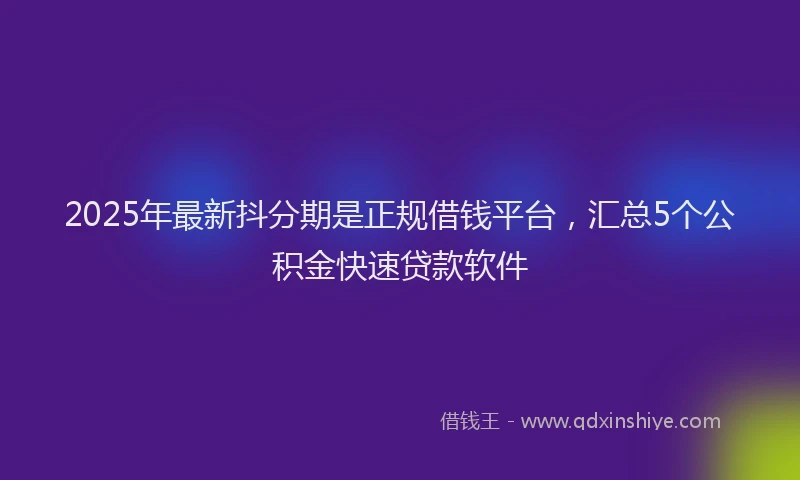 2025年最新抖分期是正规借钱平台，汇总5个公积金快速贷款软件