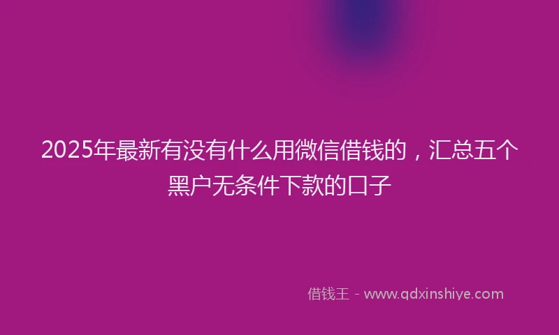2025年最新有没有什么用微信借钱的，汇总五个黑户无条件下款的口子