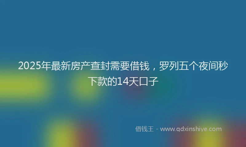 2025年最新房产查封需要借钱，罗列五个夜间秒下款的14天口子