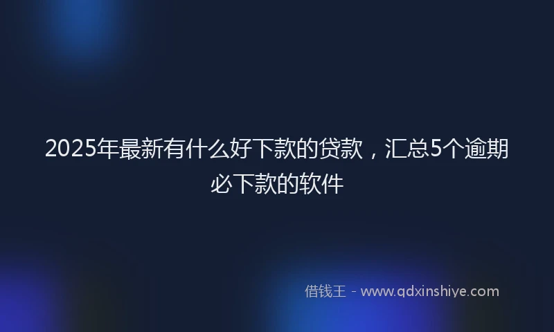 2025年最新有什么好下款的贷款，汇总5个逾期必下款的软件