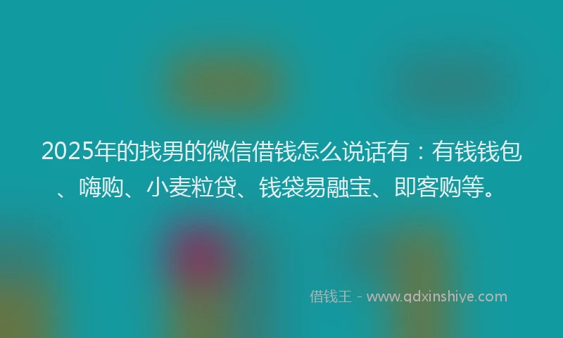2025年的找男的微信借钱怎么说话有：有钱钱包、嗨购、小麦粒贷、钱袋易融宝、即客购等。