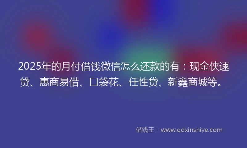 2025年的月付借钱微信怎么还款的有：现金侠速贷、惠商易借、口袋花、任性贷、新鑫商城等。
