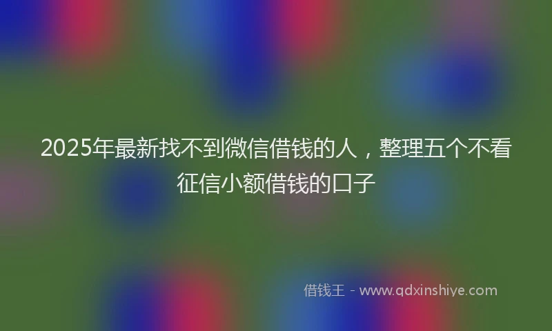2025年最新找不到微信借钱的人，整理五个不看征信小额借钱的口子