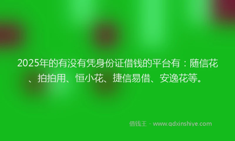 2025年的有没有凭身份证借钱的平台有：随信花、拍拍用、恒小花、捷信易借、安逸花等。