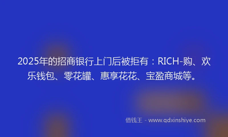 2025年的招商银行上门后被拒有：RICH-购、欢乐钱包、零花罐、惠享花花、宝盈商城等。