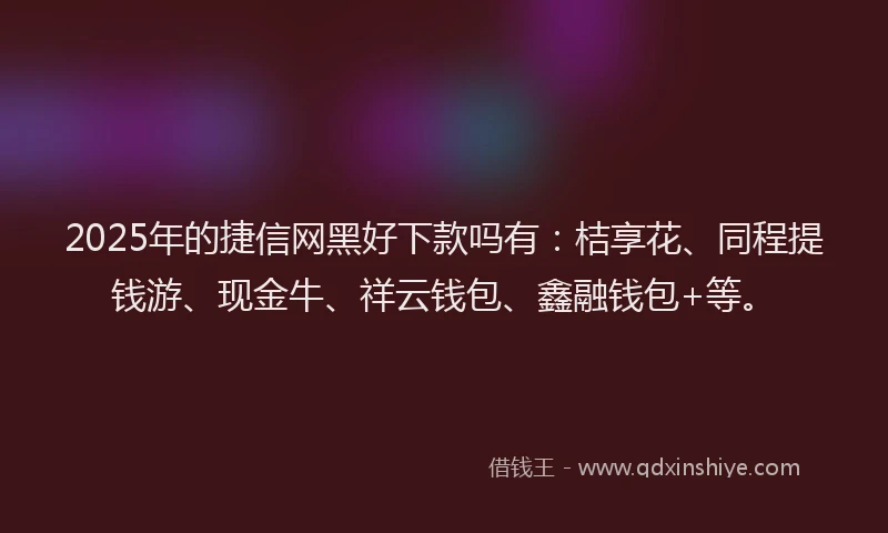 2025年的捷信网黑好下款吗有：桔享花、同程提钱游、现金牛、祥云钱包、鑫融钱包+等。