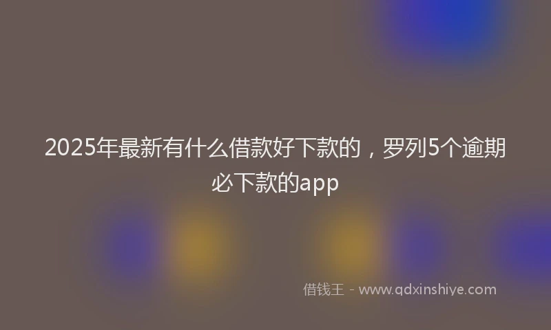2025年最新有什么借款好下款的，罗列5个逾期必下款的app