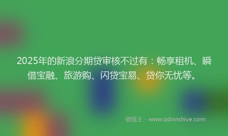 2025年的新浪分期贷审核不过有：畅享租机、瞬借宝融、旅游购、闪贷宝易、贷你无忧等。
