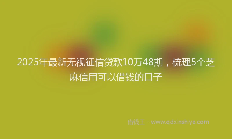 2025年最新无视征信贷款10万48期，梳理5个芝麻信用可以借钱的口子