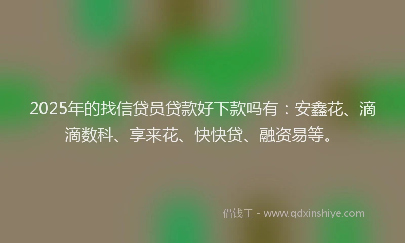 2025年的找信贷员贷款好下款吗有：安鑫花、滴滴数科、享来花、快快贷、融资易等。