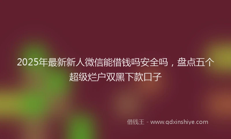 2025年最新新人微信能借钱吗安全吗，盘点五个超级烂户双黑下款口子
