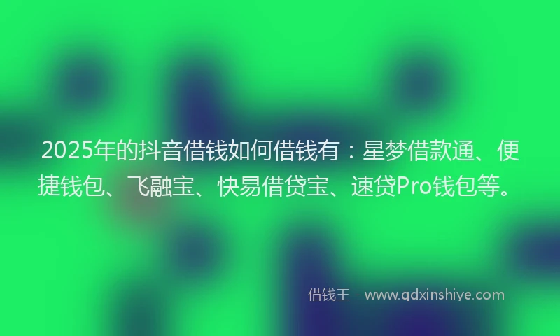 2025年的抖音借钱如何借钱有：星梦借款通、便捷钱包、飞融宝、快易借贷宝、速贷Pro钱包等。
