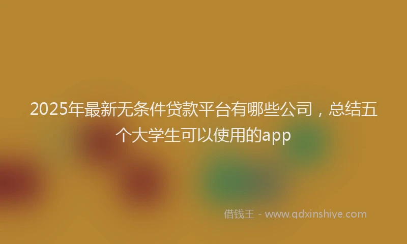 2025年最新无条件贷款平台有哪些公司，总结五个大学生可以使用的app
