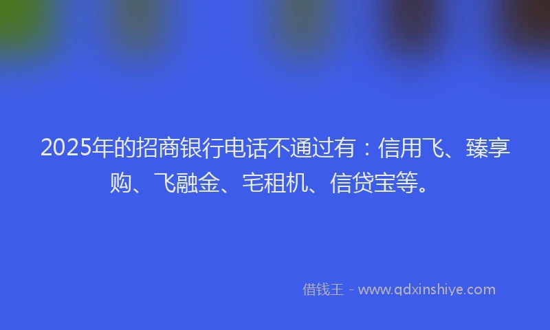 2025年的招商银行电话不通过有：信用飞、臻享购、飞融金、宅租机、信贷宝等。