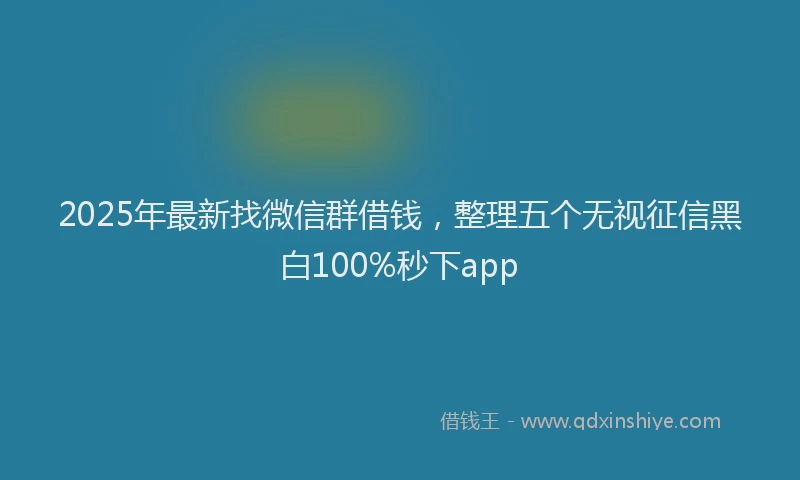 2025年最新找微信群借钱，整理五个无视征信黑白100%秒下app