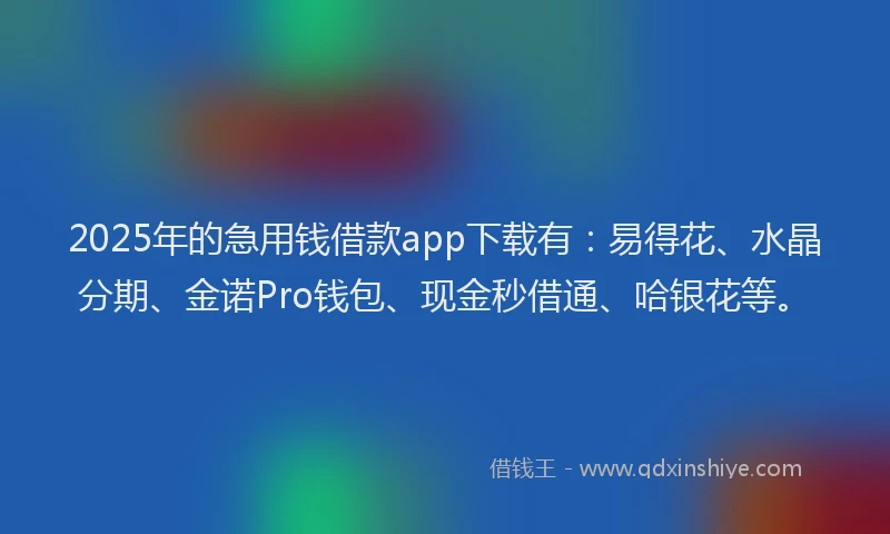 2025年的急用钱借款app下载有：易得花、水晶分期、金诺Pro钱包、现金秒借通、哈银花等。