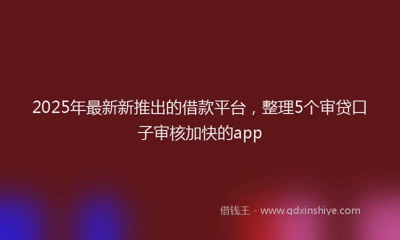 2025年最新新推出的借款平台，整理5个审贷口子审核加快的app