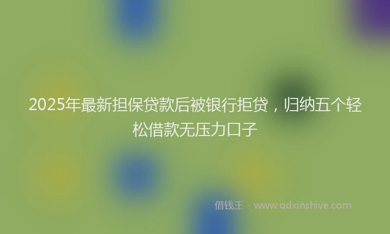 2025年最新担保贷款后被银行拒贷，归纳五个轻松借款无压力口子