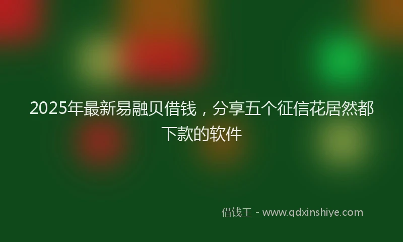 2025年最新易融贝借钱，分享五个征信花居然都下款的软件