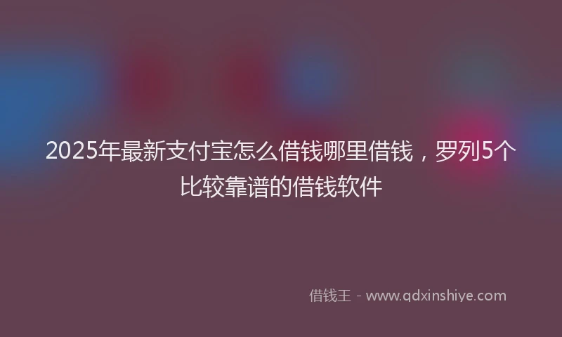 2025年最新支付宝怎么借钱哪里借钱，罗列5个比较靠谱的借钱软件