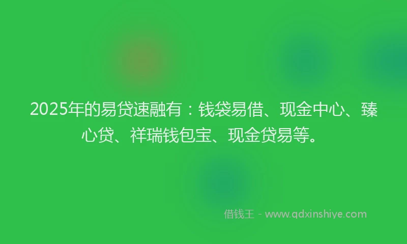 2025年的易贷速融有：钱袋易借、现金中心、臻心贷、祥瑞钱包宝、现金贷易等。