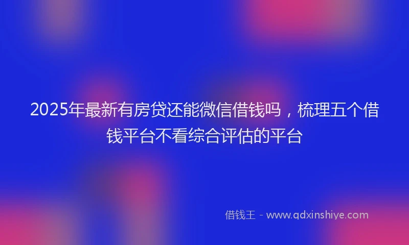 2025年最新有房贷还能微信借钱吗，梳理五个借钱平台不看综合评估的平台