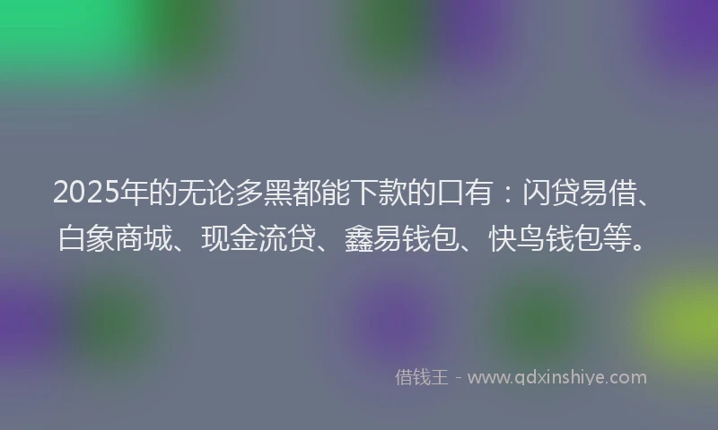 2025年的无论多黑都能下款的口有：闪贷易借、白象商城、现金流贷、鑫易钱包、快鸟钱包等。