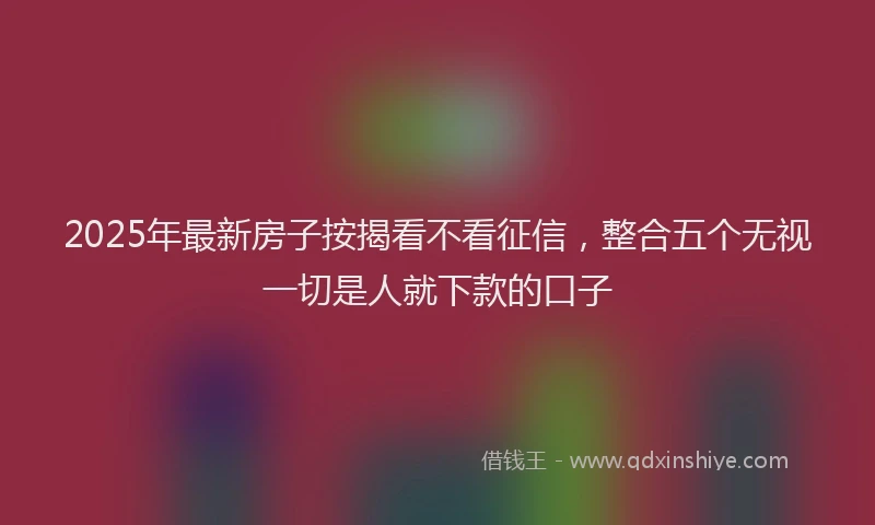 2025年最新房子按揭看不看征信，整合五个无视一切是人就下款的口子