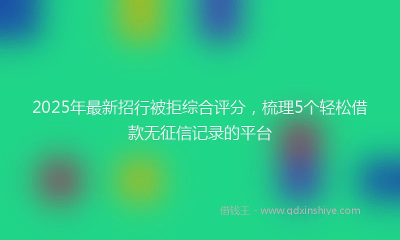 2025年最新招行被拒综合评分，梳理5个轻松借款无征信记录的平台