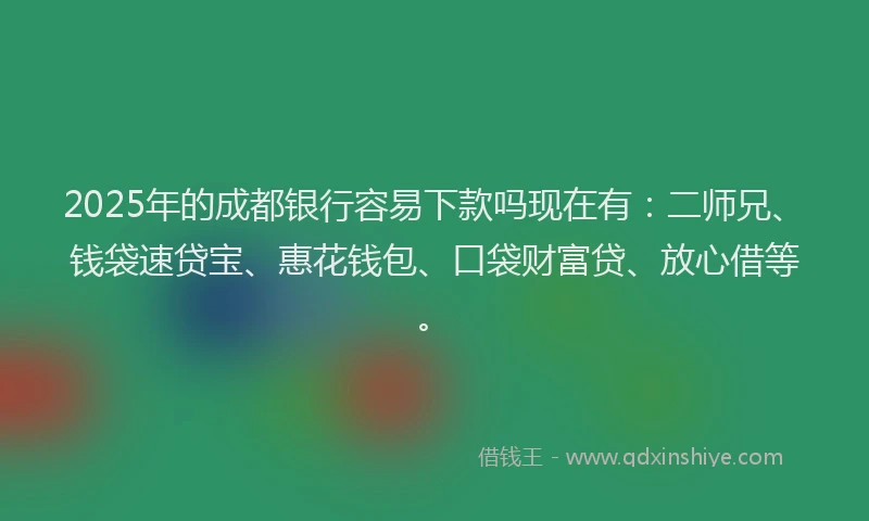 2025年的成都银行容易下款吗现在有：二师兄、钱袋速贷宝、惠花钱包、口袋财富贷、放心借等。