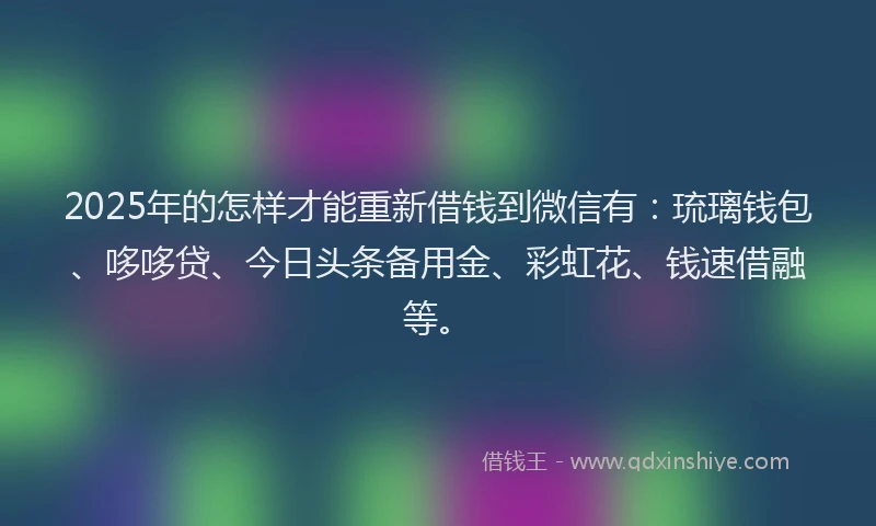2025年的怎样才能重新借钱到微信有：琉璃钱包、哆哆贷、今日头条备用金、彩虹花、钱速借融等。