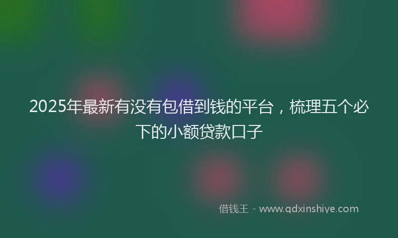 2025年最新有没有包借到钱的平台，梳理五个必下的小额贷款口子