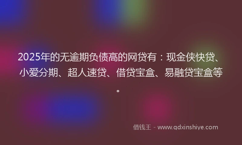 2025年的无逾期负债高的网贷有：现金侠快贷、小爱分期、超人速贷、借贷宝盒、易融贷宝盒等。