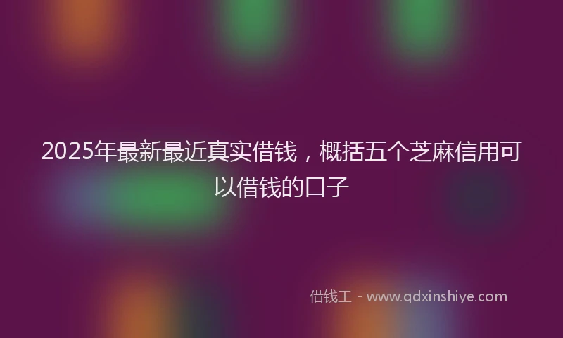 2025年最新最近真实借钱，概括五个芝麻信用可以借钱的口子