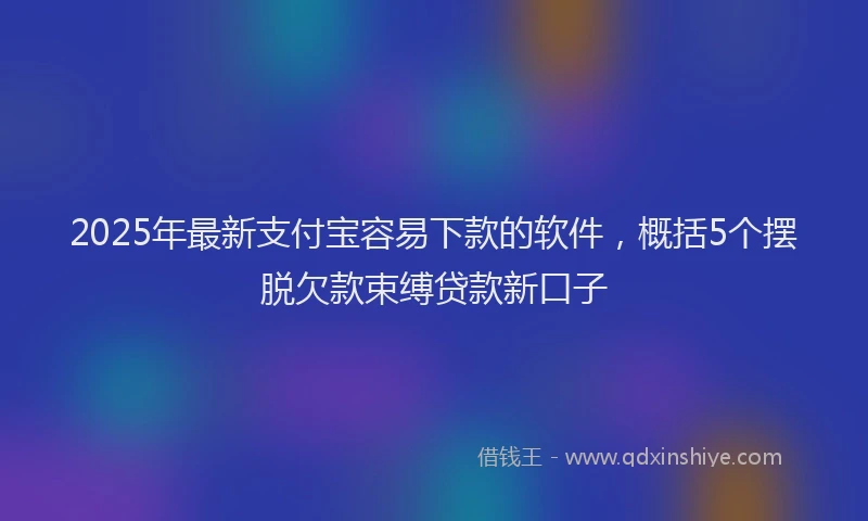 2025年最新支付宝容易下款的软件，概括5个摆脱欠款束缚贷款新口子