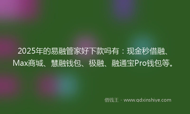 2025年的易融管家好下款吗有：现金秒借融、Max商城、慧融钱包、极融、融通宝Pro钱包等。
