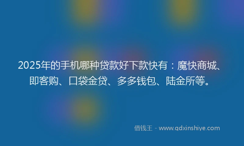 2025年的手机哪种贷款好下款快有：魔快商城、即客购、口袋金贷、多多钱包、陆金所等。
