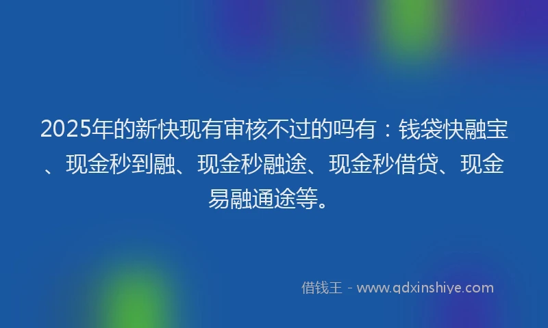 2025年的新快现有审核不过的吗有:钱袋快融宝、现金秒到融、现金秒融途、现金秒借贷、现金易融通途等。