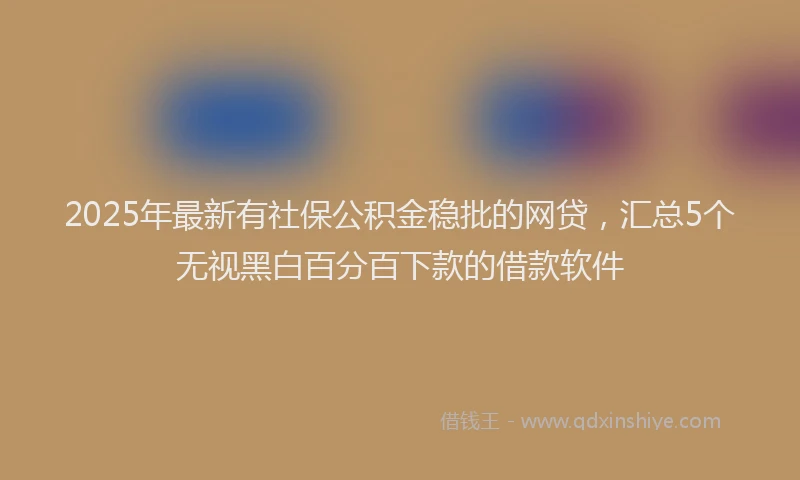 2025年最新有社保公积金稳批的网贷，汇总5个无视黑白百分百下款的借款软件