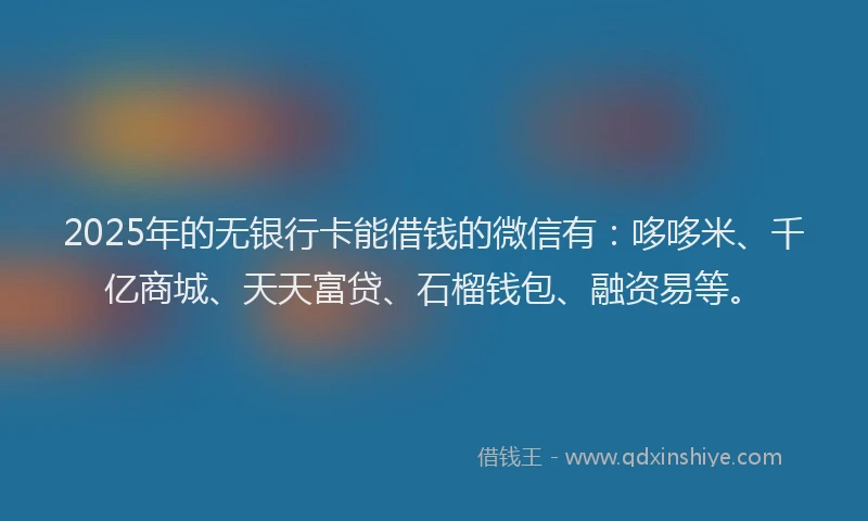 2025年的无银行卡能借钱的微信有：哆哆米、千亿商城、天天富贷、石榴钱包、融资易等。