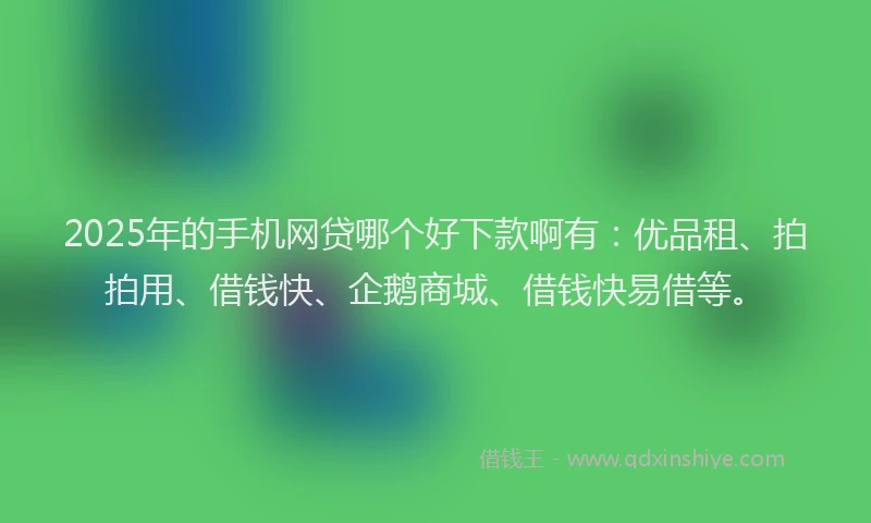 2025年的手机网贷哪个好下款啊有：优品租、拍拍用、借钱快、企鹅商城、借钱快易借等。
