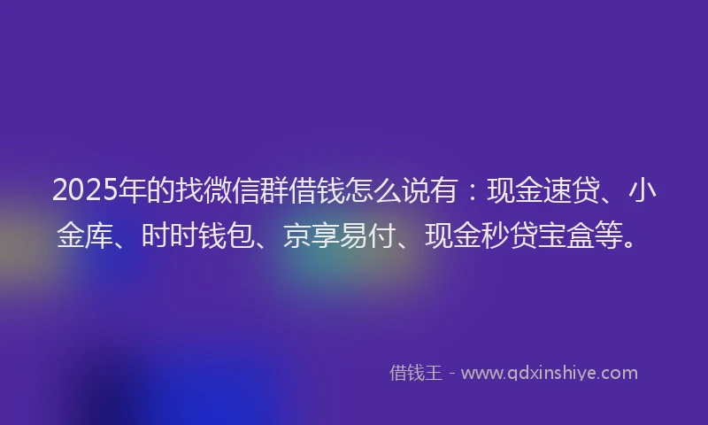 2025年的找微信群借钱怎么说有：现金速贷、小金库、时时钱包、京享易付、现金秒贷宝盒等。