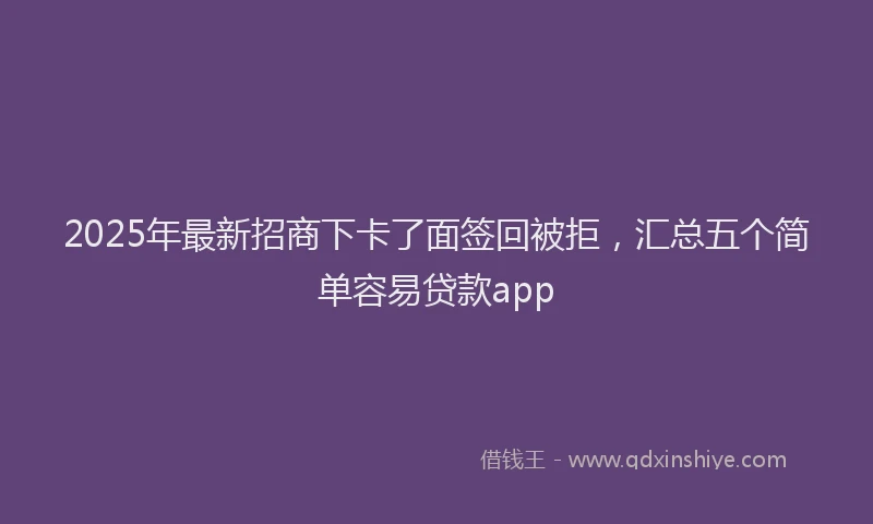2025年最新招商下卡了面签回被拒，汇总五个简单容易贷款app