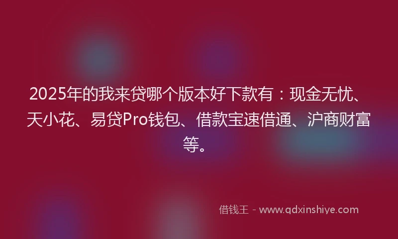 2025年的我来贷哪个版本好下款有：现金无忧、天小花、易贷Pro钱包、借款宝速借通、沪商财富等。
