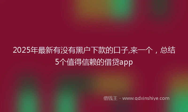 2025年最新有没有黑户下款的口子,来一个，总结5个值得信赖的借贷app