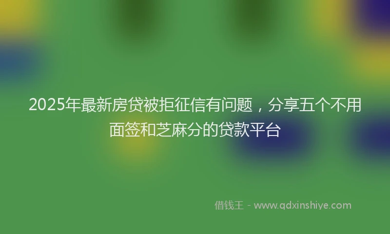 2025年最新房贷被拒征信有问题，分享五个不用面签和芝麻分的贷款平台