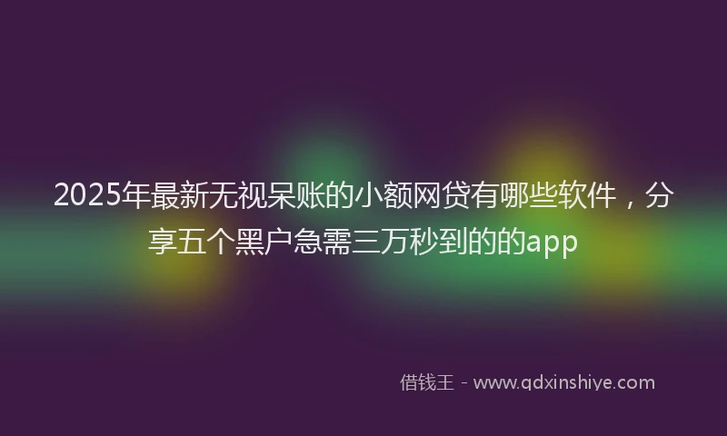 2025年最新无视呆账的小额网贷有哪些软件，分享五个黑户急需三万秒到的的app