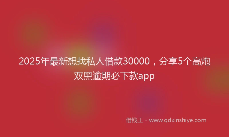 2025年最新想找私人借款30000，分享5个高炮双黑逾期必下款app